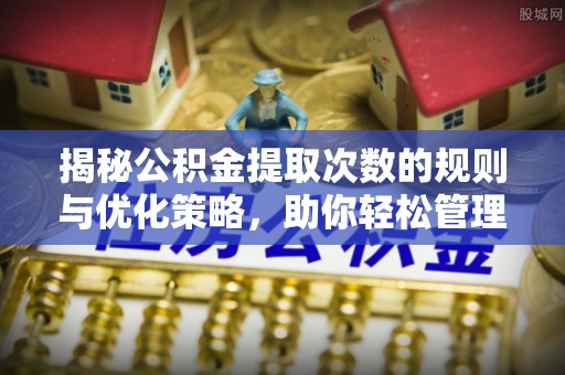 德城揭秘公积金提取次数的规则与优化策略，助你轻松管理财务