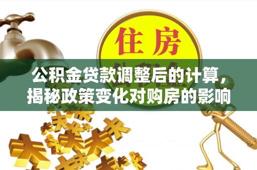 德城公积金贷款调整后的计算，揭秘政策变化对购房的影响