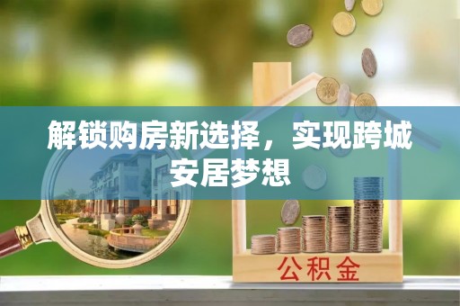 德城解锁购房新选择，实现跨城安居梦想