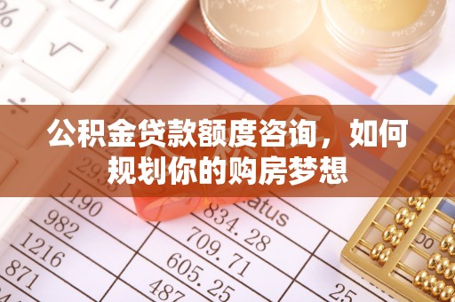 德城公积金贷款额度咨询，如何规划你的购房梦想