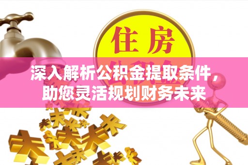 德城深入解析公积金提取条件，助您灵活规划财务未来