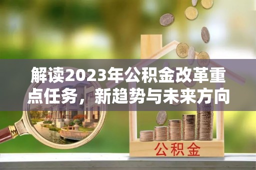 德城解读2023年公积金改革重点任务，新趋势与未来方向
