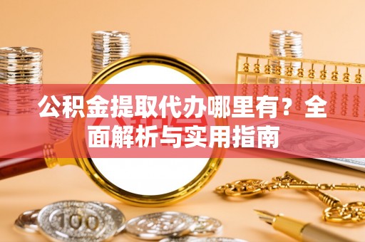 德城公积金提取代办哪里有？全面解析与实用指南