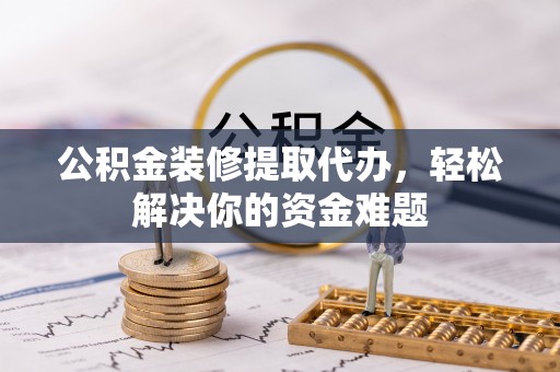 德城公积金装修提取代办，轻松解决你的资金难题