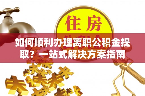 德城如何顺利办理离职公积金提取？一站式解决方案指南