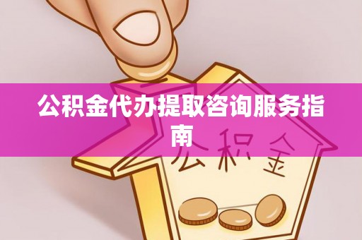德城公积金代办提取咨询服务指南