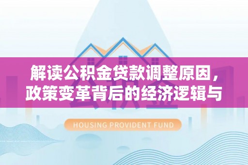 德城解读公积金贷款调整原因，政策变革背后的经济逻辑与民生影响